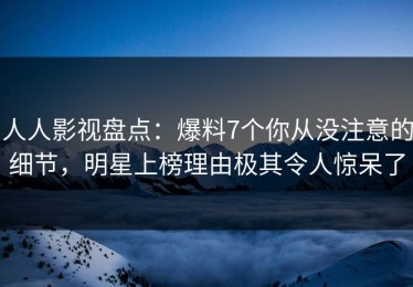 人人影视盘点：爆料7个你从没注意的细节，明星上榜理由极其令人惊呆了