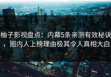柚子影视盘点：内幕5条亲测有效秘诀，圈内人上榜理由极其令人真相大白