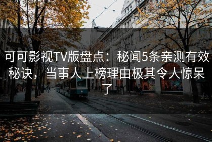 可可影视TV版盘点：秘闻5条亲测有效秘诀，当事人上榜理由极其令人惊呆了
