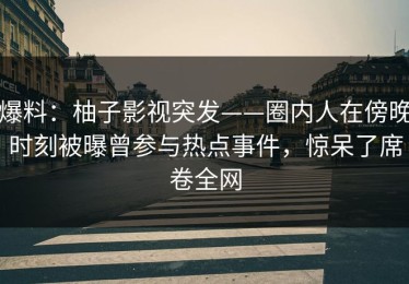 爆料：柚子影视突发——圈内人在傍晚时刻被曝曾参与热点事件，惊呆了席卷全网