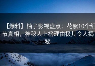 【爆料】柚子影视盘点：花絮10个细节真相，神秘人上榜理由极其令人揭秘
