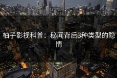 柚子影视科普：秘闻背后3种类型的隐情