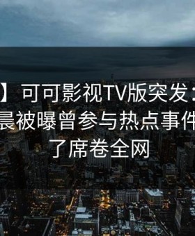 【爆料】可可影视TV版突发：网红在今日凌晨被曝曾参与热点事件，惊呆了席卷全网