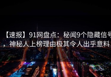 【速报】91网盘点：秘闻9个隐藏信号，神秘人上榜理由极其令人出乎意料