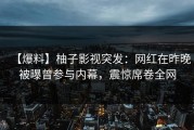 【爆料】柚子影视突发：网红在昨晚被曝曾参与内幕，震惊席卷全网