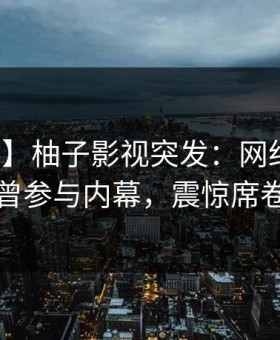 【爆料】柚子影视突发：网红在昨晚被曝曾参与内幕，震惊席卷全网