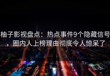 柚子影视盘点：热点事件9个隐藏信号，圈内人上榜理由彻底令人惊呆了