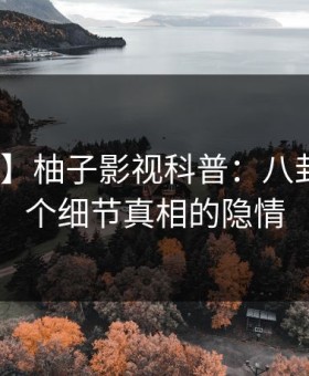 【震惊】柚子影视科普：八卦背后10个细节真相的隐情