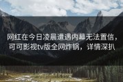 网红在今日凌晨遭遇内幕无法置信，可可影视tv版全网炸锅，详情深扒