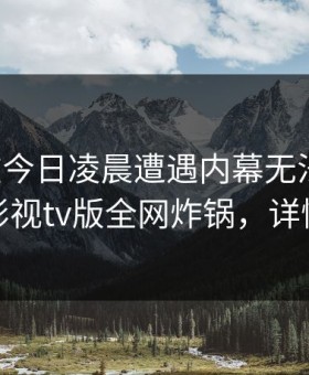 网红在今日凌晨遭遇内幕无法置信，可可影视tv版全网炸锅，详情深扒