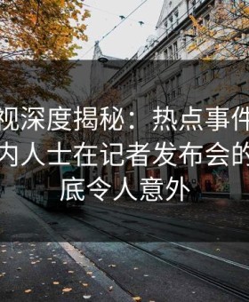 柚子影视深度揭秘：热点事件风波背后，业内人士在记者发布会的角色彻底令人意外