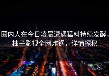 圈内人在今日凌晨遭遇猛料持续发酵，柚子影视全网炸锅，详情探秘