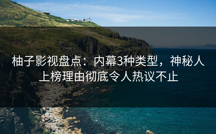 柚子影视盘点：内幕3种类型，神秘人上榜理由彻底令人热议不止