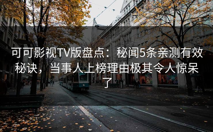 可可影视TV版盘点：秘闻5条亲测有效秘诀，当事人上榜理由极其令人惊呆了