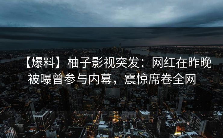 【爆料】柚子影视突发：网红在昨晚被曝曾参与内幕，震惊席卷全网