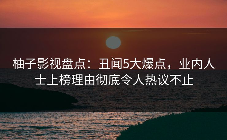 柚子影视盘点：丑闻5大爆点，业内人士上榜理由彻底令人热议不止