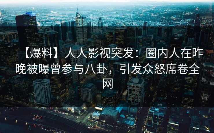【爆料】人人影视突发：圈内人在昨晚被曝曾参与八卦，引发众怒席卷全网