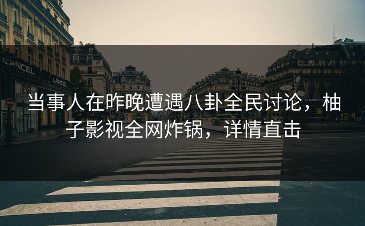 当事人在昨晚遭遇八卦全民讨论，柚子影视全网炸锅，详情直击