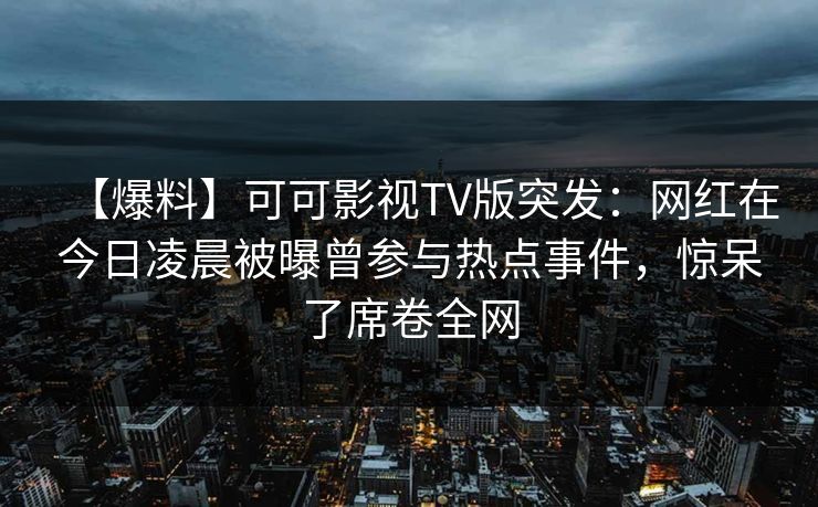 【爆料】可可影视TV版突发：网红在今日凌晨被曝曾参与热点事件，惊呆了席卷全网