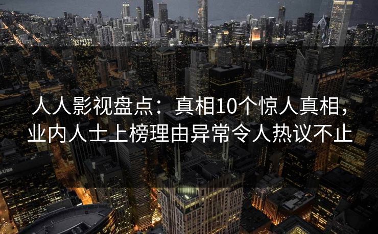 人人影视盘点：真相10个惊人真相，业内人士上榜理由异常令人热议不止