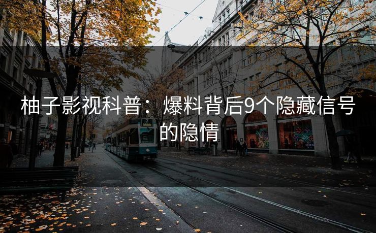 柚子影视科普：爆料背后9个隐藏信号的隐情