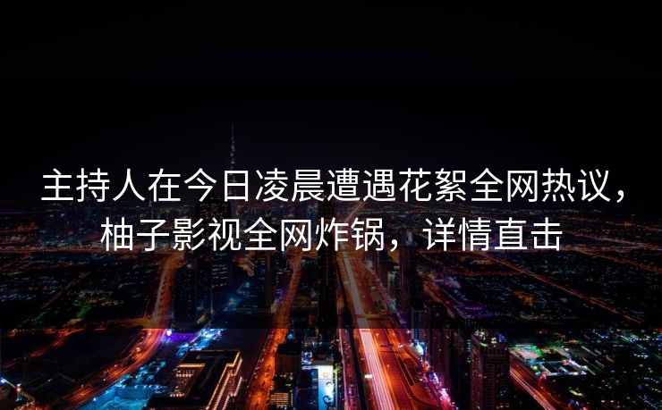 主持人在今日凌晨遭遇花絮全网热议,柚子影视全网炸锅,详情直击 主持人在今日凌晨遭遇花絮全网热议,柚子影视全网炸锅,详情直击