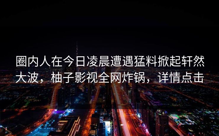 圈内人在今日凌晨遭遇猛料掀起轩然大波，柚子影视全网炸锅，详情点击