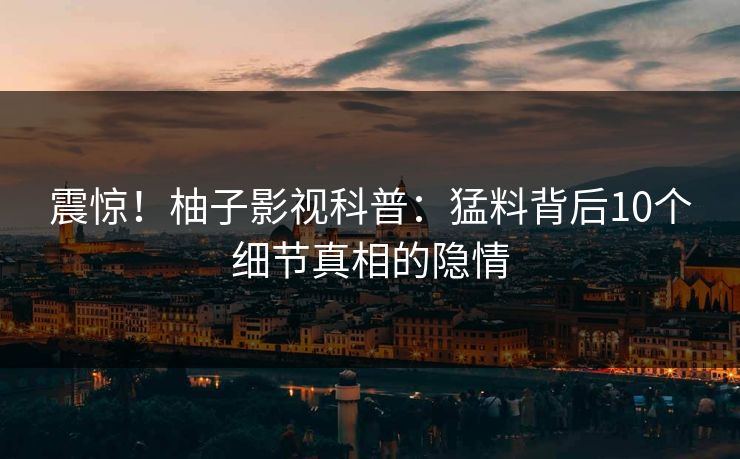 震惊！柚子影视科普：猛料背后10个细节真相的隐情