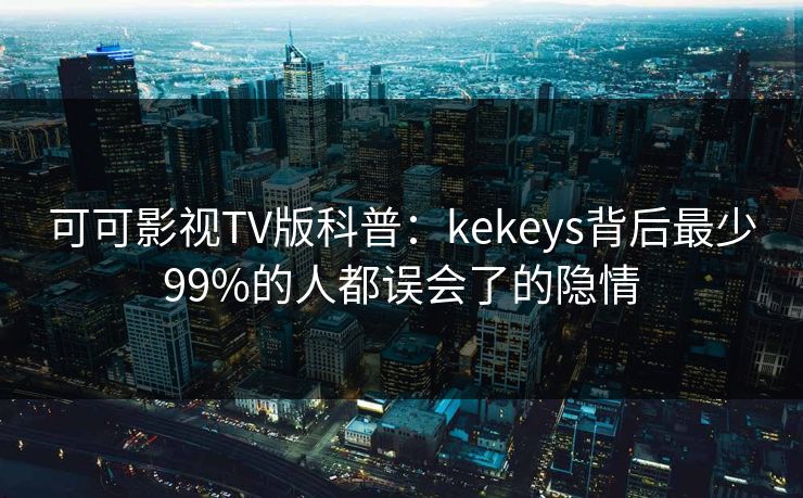 可可影视TV版科普：kekeys背后最少99%的人都误会了的隐情