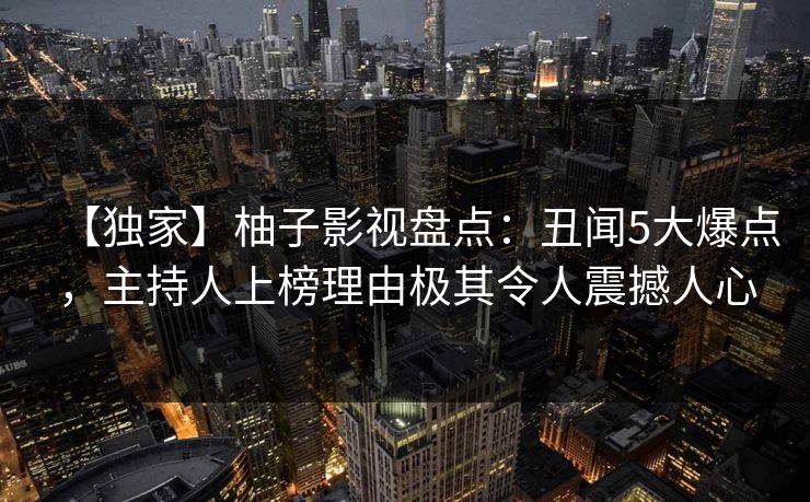 【独家】柚子影视盘点:丑闻5大爆点,主持人上榜理由极其令人震撼人心 【独家】柚子影视盘点:丑闻5大爆点,主持人上榜理由极其令人震撼人心