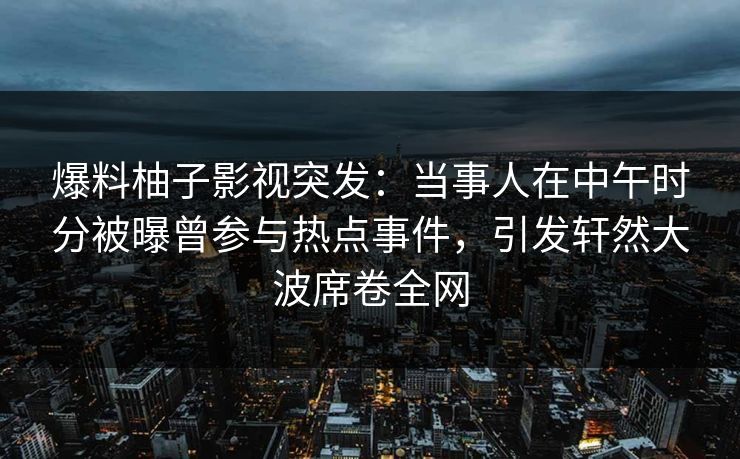 爆料柚子影视突发：当事人在中午时分被曝曾参与热点事件，引发轩然大波席卷全网