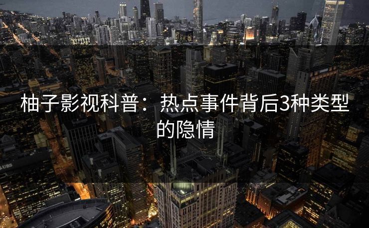 柚子影视科普：热点事件背后3种类型的隐情