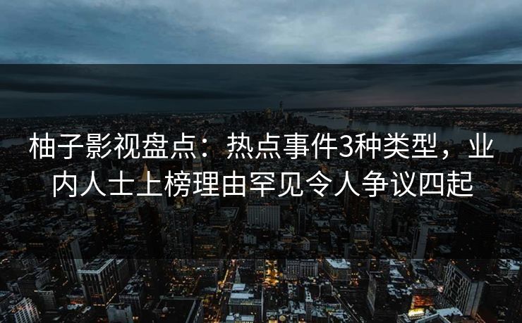 柚子影视盘点：热点事件3种类型，业内人士上榜理由罕见令人争议四起