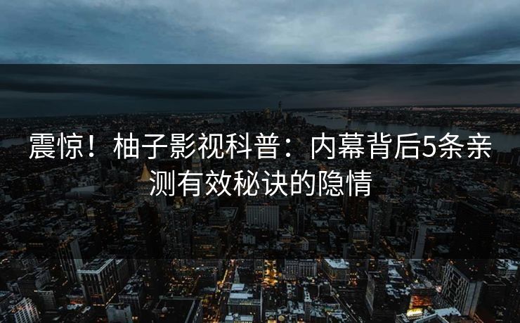 震惊！柚子影视科普：内幕背后5条亲测有效秘诀的隐情