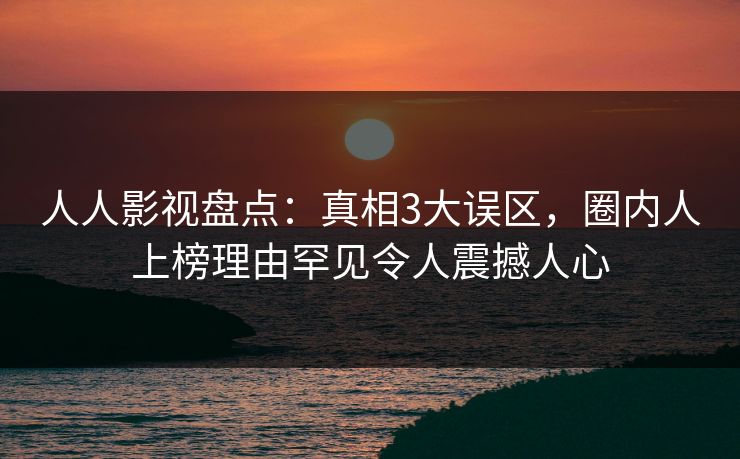 人人影视盘点：真相3大误区，圈内人上榜理由罕见令人震撼人心