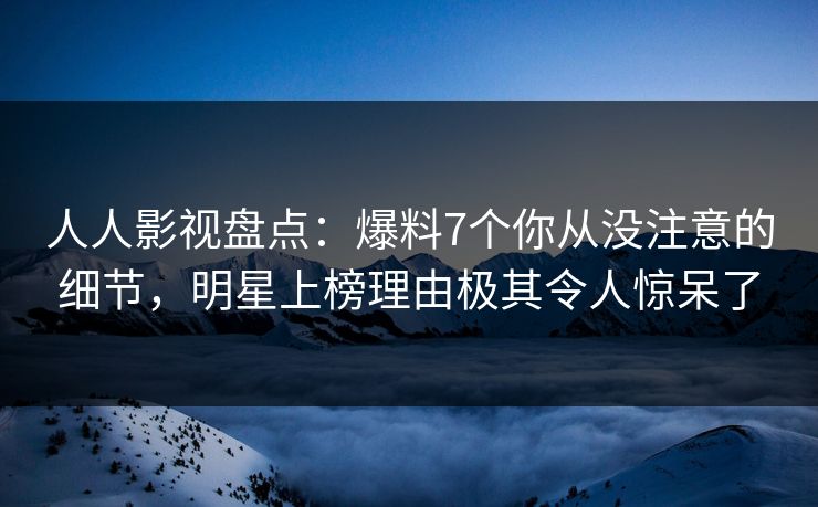 人人影视盘点：爆料7个你从没注意的细节，明星上榜理由极其令人惊呆了