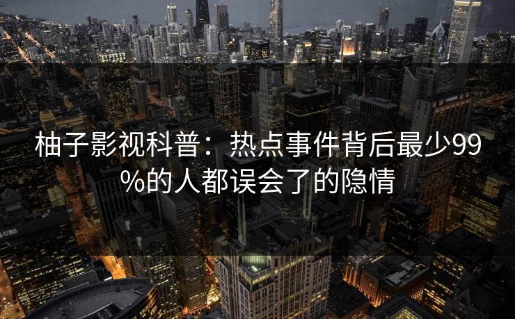 柚子影视科普：热点事件背后最少99%的人都误会了的隐情