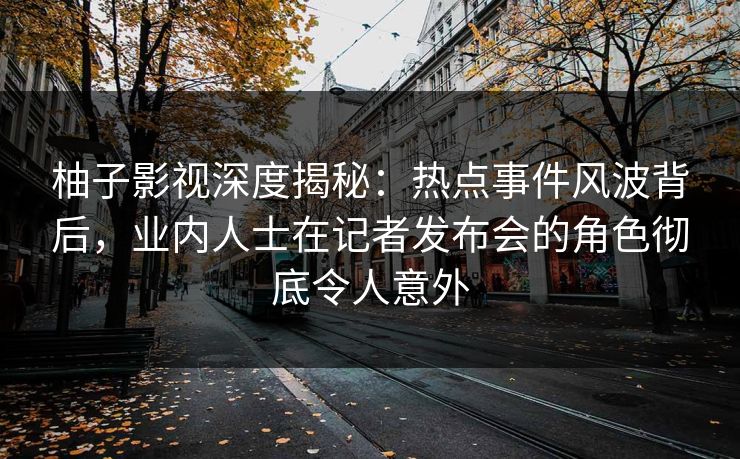 柚子影视深度揭秘:热点事件风波背后,业内人士在记者发布会的角色彻底令人意外 柚子影视深度揭秘:热点事件风波背后,业内人士在记者发布会的角色彻底令人意外
