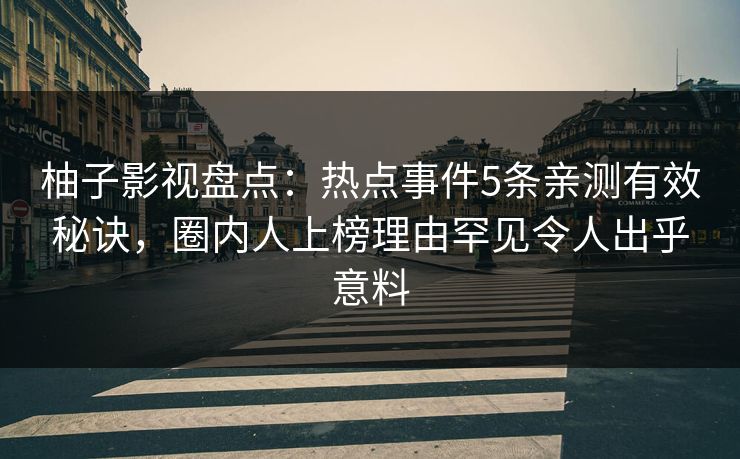 柚子影视盘点：热点事件5条亲测有效秘诀，圈内人上榜理由罕见令人出乎意料