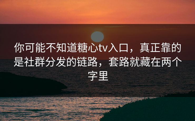 你可能不知道糖心tv入口，真正靠的是社群分发的链路，套路就藏在两个字里
