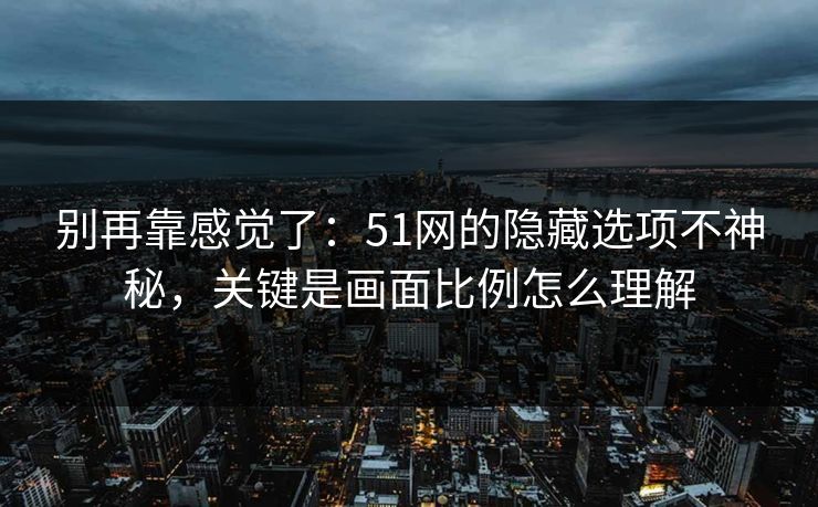 别再靠感觉了:51网的隐藏选项不神秘,关键是画面比例怎么理解 别再靠感觉了:51网的隐藏选项不神秘,关键是画面比例怎么理解