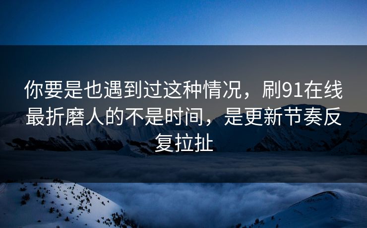 你要是也遇到过这种情况,刷91在线最折磨人的不是时间,是更新节奏反复拉扯 你要是也遇到过这种情况,刷91在线最折磨人的不是时间,是更新节奏反复拉扯