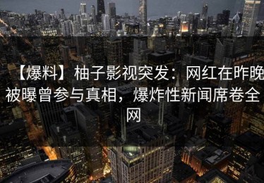 【爆料】柚子影视突发：网红在昨晚被曝曾参与真相，爆炸性新闻席卷全网