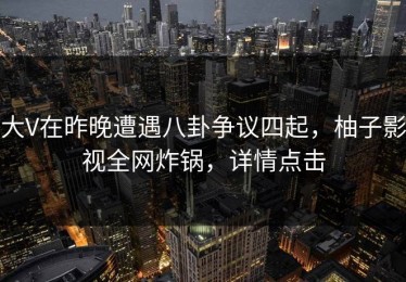 大V在昨晚遭遇八卦争议四起，柚子影视全网炸锅，详情点击