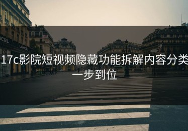 17c影院短视频隐藏功能拆解内容分类一步到位