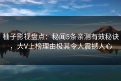 柚子影视盘点：秘闻5条亲测有效秘诀，大V上榜理由极其令人震撼人心
