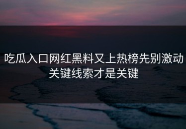 吃瓜入口网红黑料又上热榜先别激动关键线索才是关键
