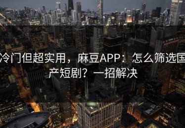 冷门但超实用，麻豆APP：怎么筛选国产短剧？一招解决