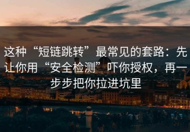 这种“短链跳转”最常见的套路：先让你用“安全检测”吓你授权，再一步步把你拉进坑里