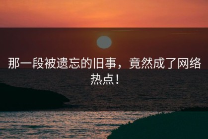 那一段被遗忘的旧事，竟然成了网络热点！